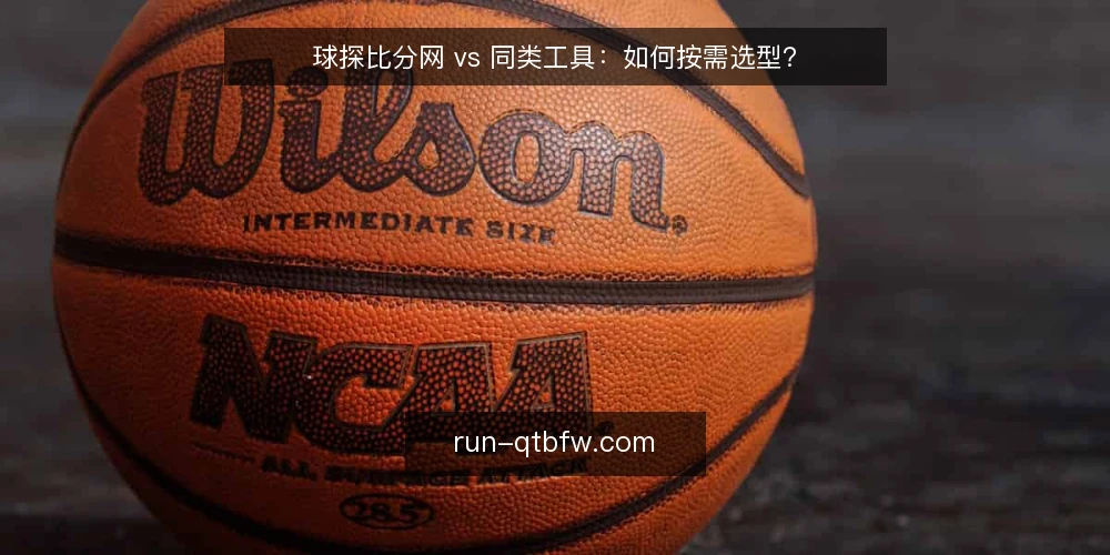 球探比分网 vs 同类工具：如何按需选型？ — 明确使用需求与场景边界 配图