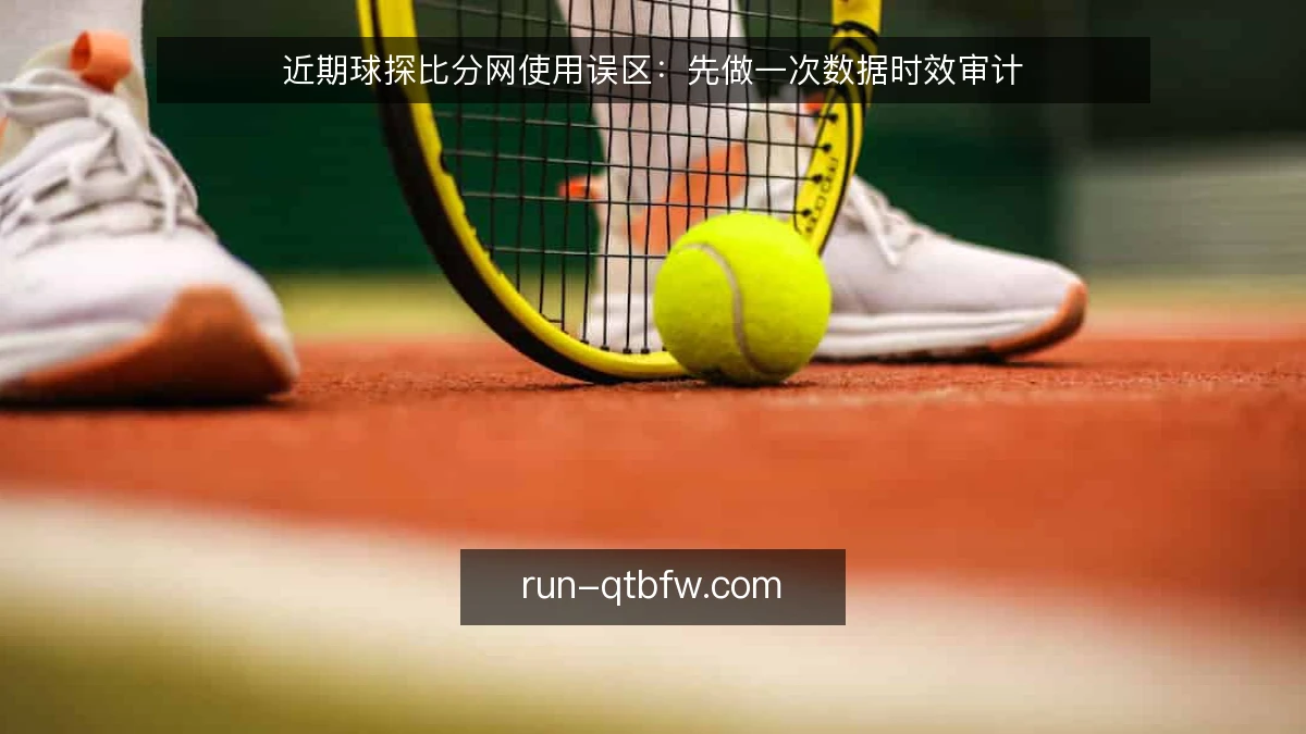 近期球探比分网使用误区：先做一次数据时效审计