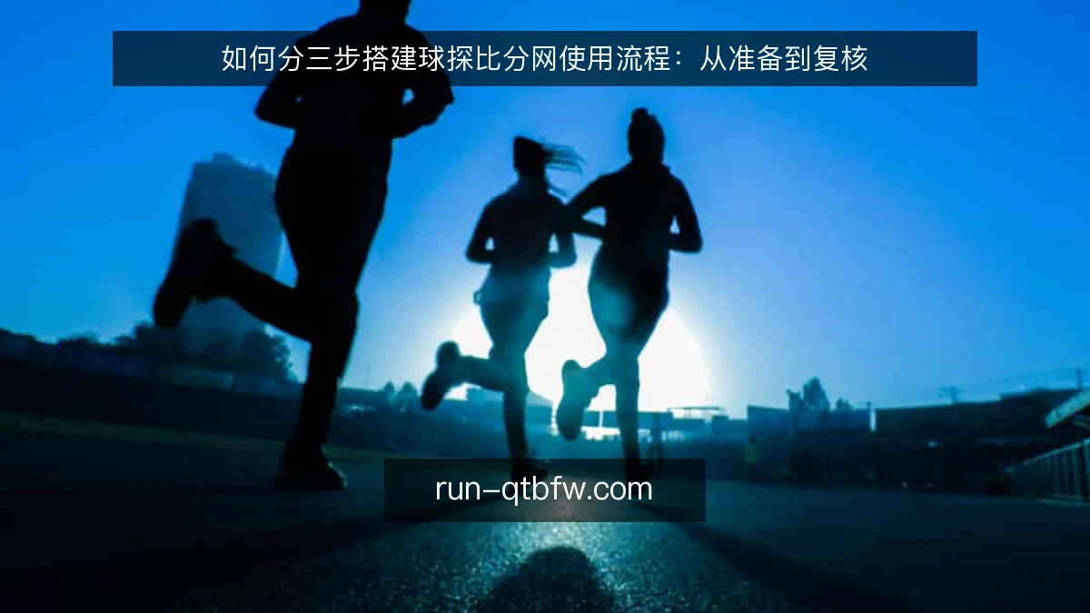 如何分三步搭建球探比分网使用流程：从准备到复核